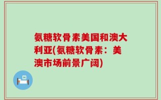 氨糖软骨素美国和澳大利亚(氨糖软骨素：美澳市场前景广阔)