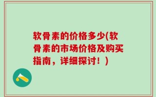 软骨素的价格多少(软骨素的市场价格及购买指南，详细探讨！)