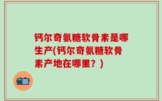 钙尔奇氨糖软骨素是哪生产(钙尔奇氨糖软骨素产地在哪里？)