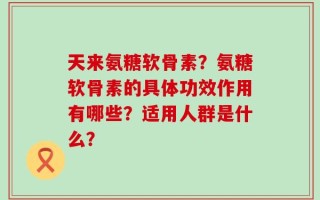 天来氨糖软骨素？氨糖软骨素的具体功效作用有哪些？适用人群是什么？