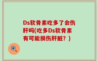 Ds软骨素吃多了会伤肝吗(吃多Ds软骨素有可能损伤肝脏？)