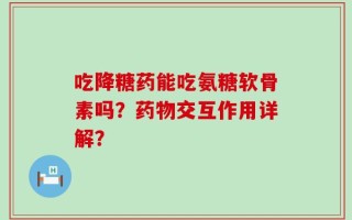 吃降糖药能吃氨糖软骨素吗？药物交互作用详解？