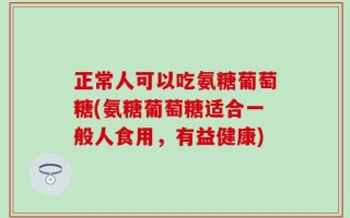 正常人可以吃氨糖葡萄糖(氨糖葡萄糖适合一般人食用，有益健康)