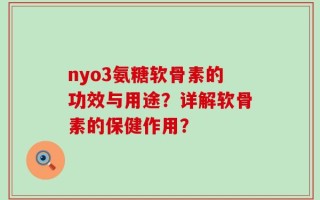 nyo3氨糖软骨素的功效与用途？详解软骨素的保健作用？
