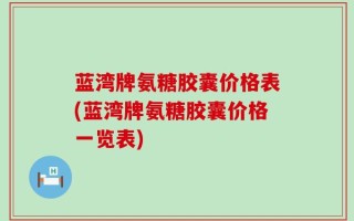 蓝湾牌氨糖胶囊价格表(蓝湾牌氨糖胶囊价格一览表)
