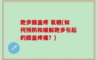 跑步膝盖疼 氨糖(如何预防和缓解跑步引起的膝盖疼痛？)