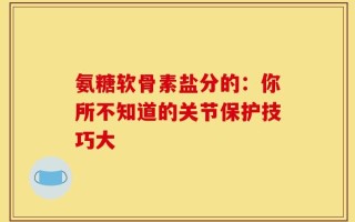 氨糖软骨素盐分的：你所不知道的关节保护技巧大