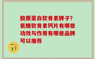 胶原蛋白软骨素牌子？氨糖软骨素钙片有哪些功效与作用有哪些品牌可以推荐