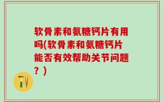 软骨素和氨糖钙片有用吗(软骨素和氨糖钙片能否有效帮助关节问题？)