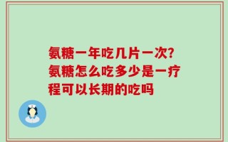 氨糖一年吃几片一次？氨糖怎么吃多少是一疗程可以长期的吃吗