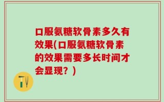 口服氨糖软骨素多久有效果(口服氨糖软骨素的效果需要多长时间才会显现？)