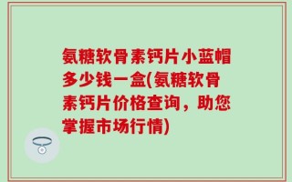 氨糖软骨素钙片小蓝帽多少钱一盒(氨糖软骨素钙片价格查询，助您掌握市场行情)