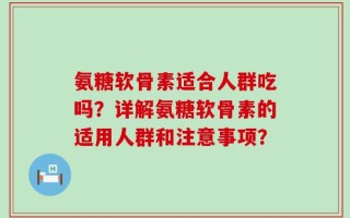 氨糖软骨素适合人群吃吗？详解氨糖软骨素的适用人群和注意事项？