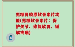 氨糖骨胶原软骨素片功能(氨糖软骨素片：保护关节、修复软骨、缓解疼痛)