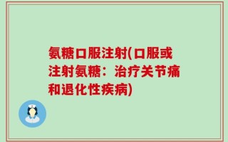 氨糖口服注射(口服或注射氨糖：治疗关节痛和退化性疾病)