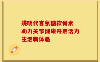 姚明代言氨糖软骨素 助力关节健康开启活力生活新体验