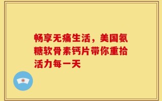 畅享无痛生活，美国氨糖软骨素钙片带你重拾活力每一天