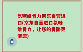 氨糖维骨力京东自营进口(京东自营进口氨糖维骨力，让您的骨骼更健康)