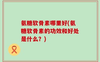 氨糖软骨素哪里好(氨糖软骨素的功效和好处是什么？)