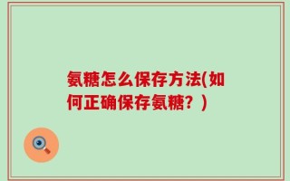 氨糖怎么保存方法(如何正确保存氨糖？)
