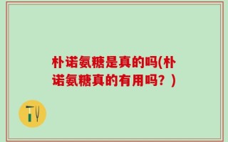 朴诺氨糖是真的吗(朴诺氨糖真的有用吗？)