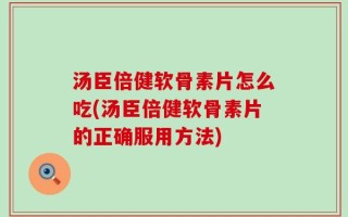 汤臣倍健软骨素片怎么吃(汤臣倍健软骨素片的正确服用方法)