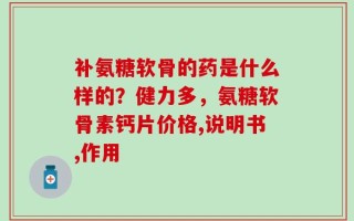 补氨糖软骨的药是什么样的？健力多，氨糖软骨素钙片价格,说明书,作用