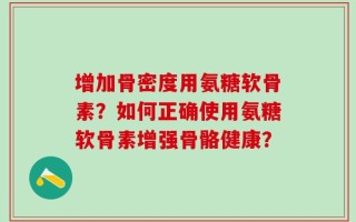 增加骨密度用氨糖软骨素？如何正确使用氨糖软骨素增强骨骼健康？