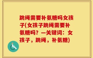 跳绳需要补氨糖吗女孩子(女孩子跳绳需要补氨糖吗？—关键词：女孩子，跳绳，补氨糖)