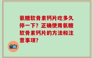氨糖软骨素钙片吃多久停一下？正确使用氨糖软骨素钙片的方法和注意事项？
