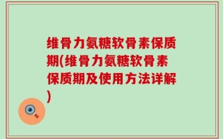 维骨力氨糖软骨素保质期(维骨力氨糖软骨素保质期及使用方法详解)