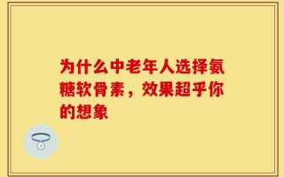 为什么中老年人选择氨糖软骨素，效果超乎你的想象