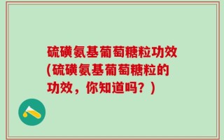 硫磺氨基葡萄糖粒功效(硫磺氨基葡萄糖粒的功效，你知道吗？)