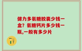 健力多氨糖胶囊少钱一盒？氨糖钙片多少钱一瓶,一般有多少片