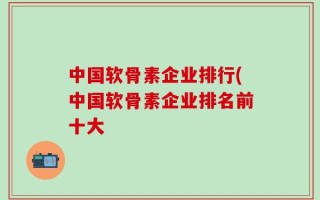 中国软骨素企业排行(中国软骨素企业排名前十大