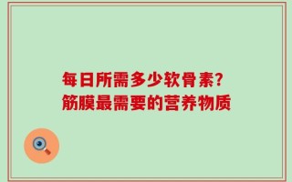 每日所需多少软骨素？筋膜最需要的营养物质