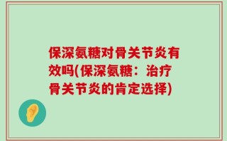 保深氨糖对骨关节炎有效吗(保深氨糖：治疗骨关节炎的肯定选择)