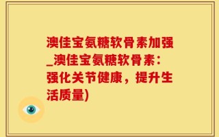 澳佳宝氨糖软骨素加强_澳佳宝氨糖软骨素：强化关节健康，提升生活质量)
