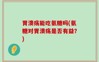 胃溃疡能吃氨糖吗(氨糖对胃溃疡是否有益？)