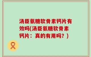 汤臣氨糖软骨素钙片有效吗(汤臣氨糖软骨素钙片：真的有用吗？)