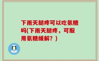 下雨天腿疼可以吃氨糖吗(下雨天腿疼，可服用氨糖缓解？)