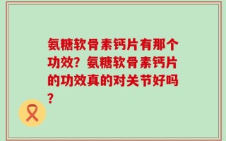 氨糖软骨素钙片有那个功效？氨糖软骨素钙片的功效真的对关节好吗？