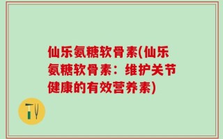 仙乐氨糖软骨素(仙乐氨糖软骨素：维护关节健康的有效营养素)