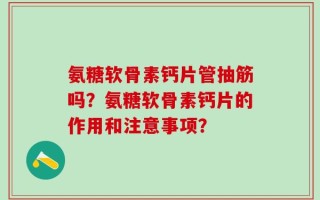 氨糖软骨素钙片管抽筋吗？氨糖软骨素钙片的作用和注意事项？