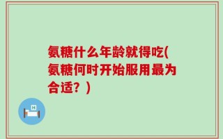 氨糖什么年龄就得吃(氨糖何时开始服用最为合适？)