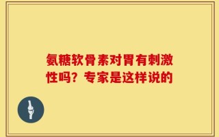 氨糖软骨素对胃有刺激性吗？专家是这样说的