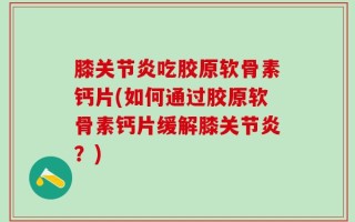 膝关节炎吃胶原软骨素钙片(如何通过胶原软骨素钙片缓解膝关节炎？)