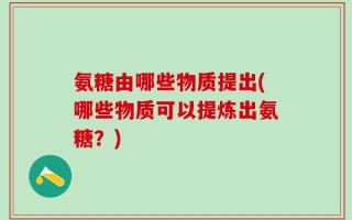 氨糖由哪些物质提出(哪些物质可以提炼出氨糖？)
