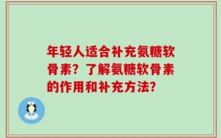 年轻人适合补充氨糖软骨素？了解氨糖软骨素的作用和补充方法？