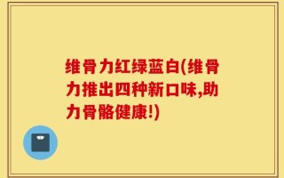 维骨力红绿蓝白(维骨力推出四种新口味,助力骨骼健康!)